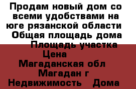 Продам новый дом со всеми удобствами на юге рязанской области  › Общая площадь дома ­ 230 › Площадь участка ­ 3 600 › Цена ­ 3 000 000 - Магаданская обл., Магадан г. Недвижимость » Дома, коттеджи, дачи продажа   